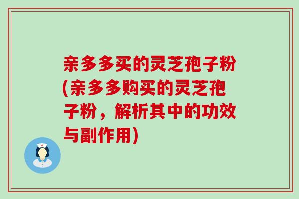 亲多多买的灵芝孢子粉(亲多多购买的灵芝孢子粉，解析其中的功效与副作用)