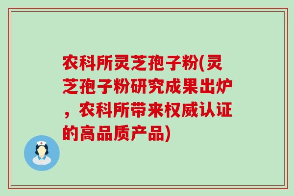 农科所灵芝孢子粉(灵芝孢子粉研究成果出炉，农科所带来权威认证的高品质产品)