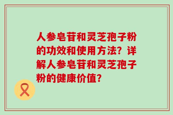 人参皂苷和灵芝孢子粉的功效和使用方法？详解人参皂苷和灵芝孢子粉的健康价值？