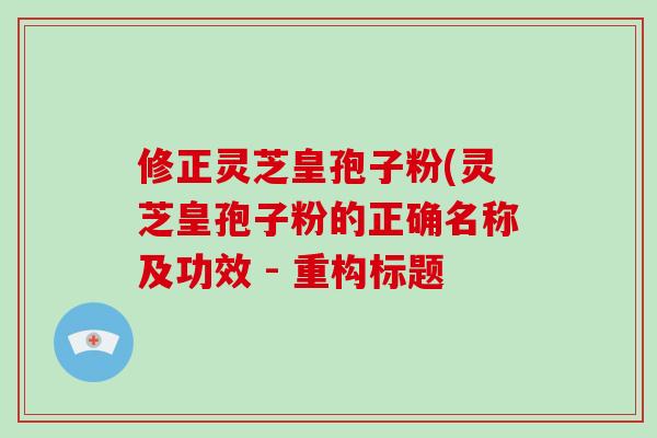 修正灵芝皇孢子粉(灵芝皇孢子粉的正确名称及功效 - 重构标题