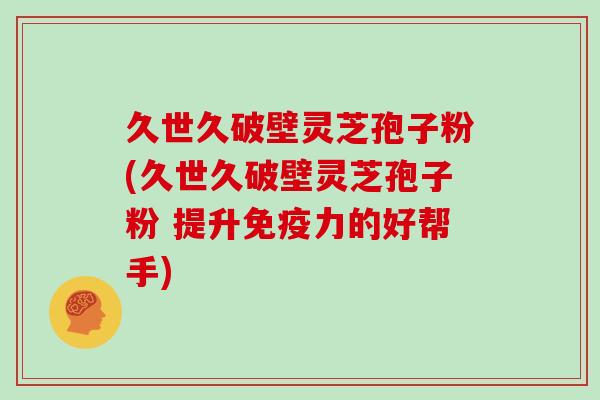 久世久破壁灵芝孢子粉(久世久破壁灵芝孢子粉 提升免疫力的好帮手)