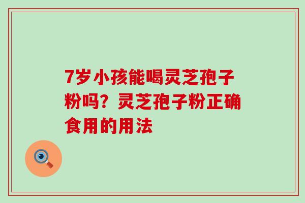 7岁小孩能喝灵芝孢子粉吗？灵芝孢子粉正确食用的用法