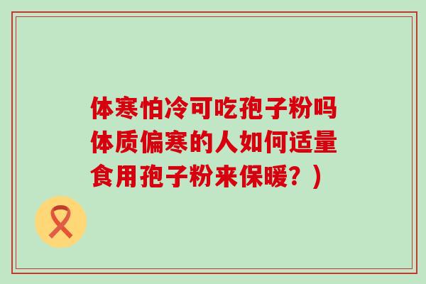 体寒怕冷可吃孢子粉吗体质偏寒的人如何适量食用孢子粉来保暖？)