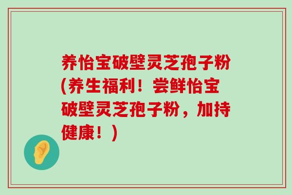 养怡宝破壁灵芝孢子粉(养生福利！尝鲜怡宝破壁灵芝孢子粉，加持健康！)