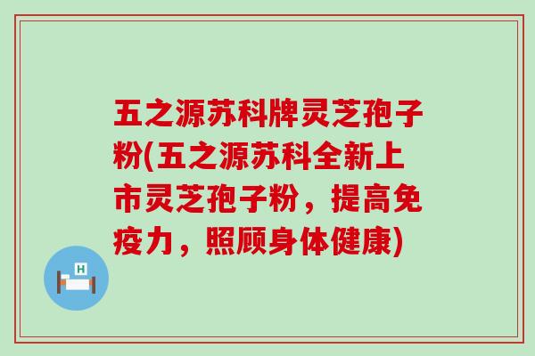 五之源苏科牌灵芝孢子粉(五之源苏科全新上市灵芝孢子粉，提高免疫力，照顾身体健康)