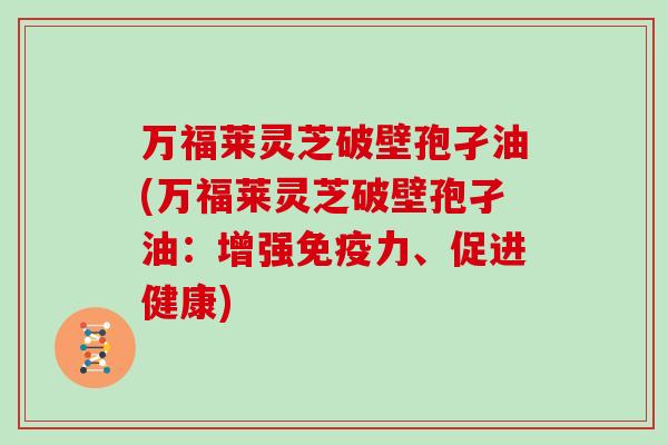 万福莱灵芝破壁孢孑油(万福莱灵芝破壁孢孑油：增强免疫力、促进健康)