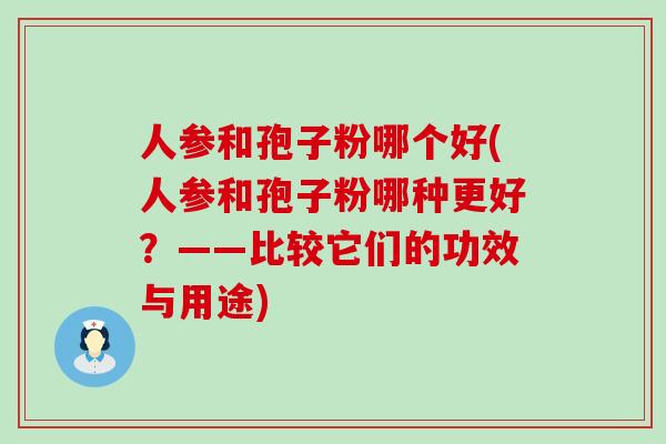 人参和孢子粉哪个好(人参和孢子粉哪种更好？——比较它们的功效与用途)