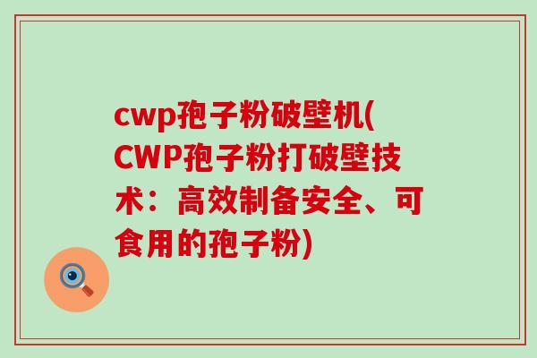 cwp孢子粉破壁机(CWP孢子粉打破壁技术：高效制备安全、可食用的孢子粉)