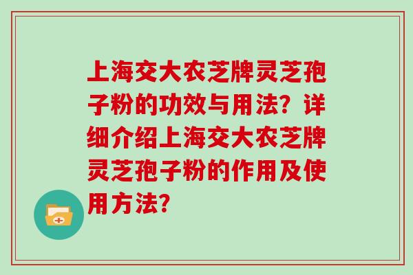 上海交大农芝牌灵芝孢子粉的功效与用法？详细介绍上海交大农芝牌灵芝孢子粉的作用及使用方法？