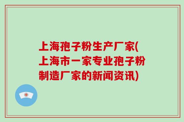 上海孢子粉生产厂家(上海市一家专业孢子粉制造厂家的新闻资讯)