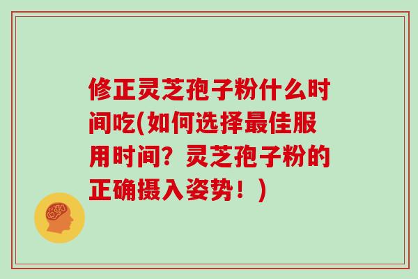 修正灵芝孢子粉什么时间吃(如何选择佳服用时间？灵芝孢子粉的正确摄入姿势！)