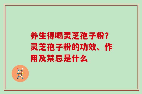 养生得喝灵芝孢子粉？灵芝孢子粉的功效、作用及禁忌是什么