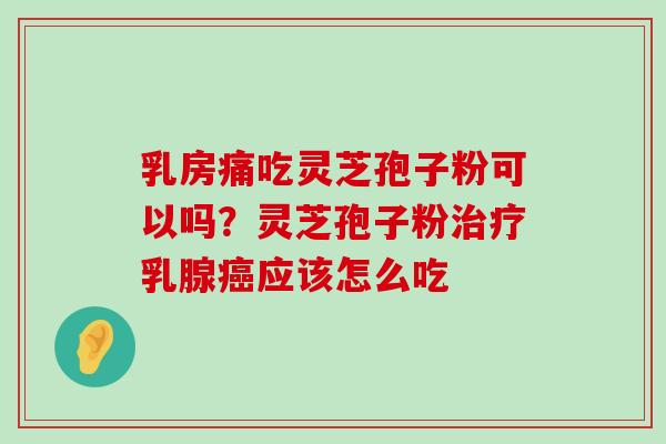 乳房痛吃灵芝孢子粉可以吗？灵芝孢子粉乳腺应该怎么吃