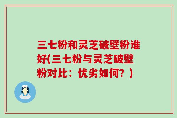 三七粉和灵芝破壁粉谁好(三七粉与灵芝破壁粉对比：优劣如何？)