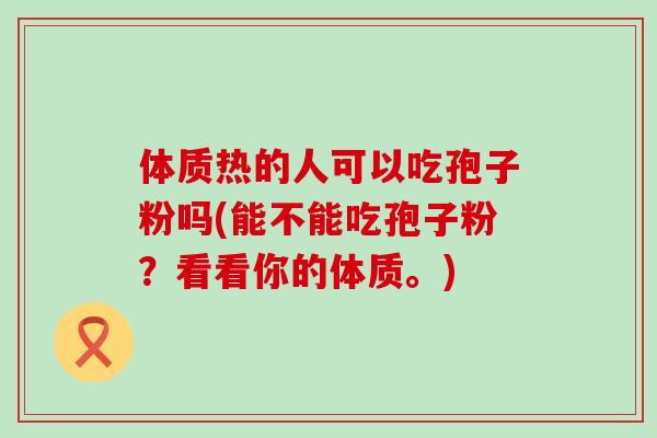 体质热的人可以吃孢子粉吗(能不能吃孢子粉？看看你的体质。)