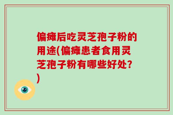 偏瘫后吃灵芝孢子粉的用途(偏瘫患者食用灵芝孢子粉有哪些好处？)