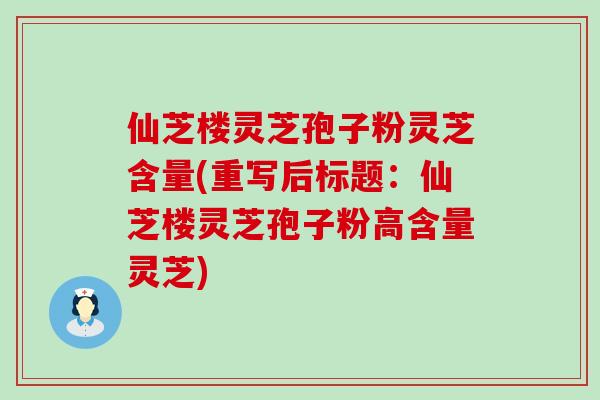 仙芝楼灵芝孢子粉灵芝含量(重写后标题：仙芝楼灵芝孢子粉高含量灵芝)