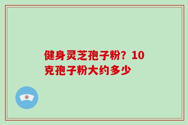 健身灵芝孢子粉？10克孢子粉大约多少