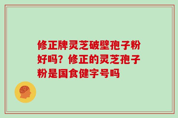 修正牌灵芝破壁孢子粉好吗？修正的灵芝孢子粉是国食健字号吗