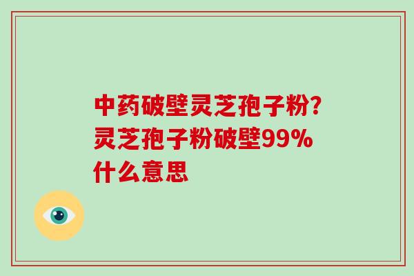 破壁灵芝孢子粉？灵芝孢子粉破壁99%什么意思