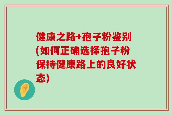 健康之路+孢子粉鉴别(如何正确选择孢子粉保持健康路上的良好状态)