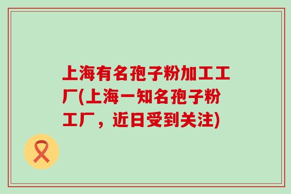 上海有名孢子粉加工工厂(上海一知名孢子粉工厂，近日受到关注)