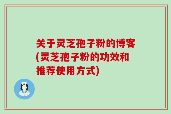 关于灵芝孢子粉的博客(灵芝孢子粉的功效和推荐使用方式)