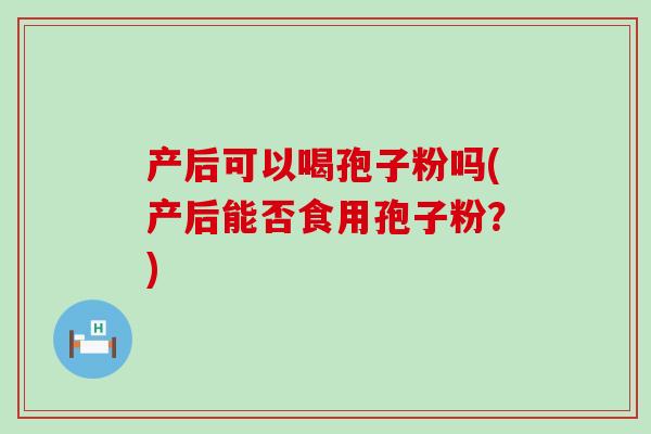 产后可以喝孢子粉吗(产后能否食用孢子粉？)