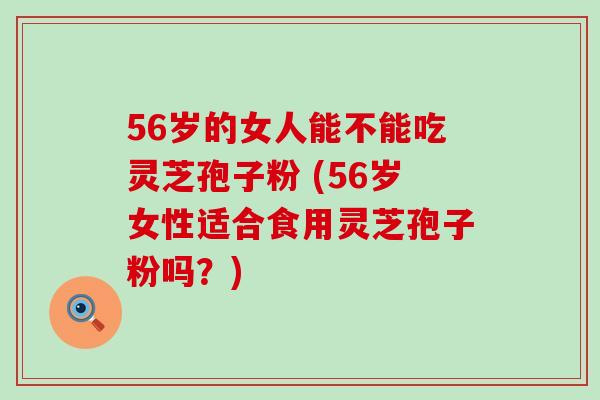 56岁的女人能不能吃灵芝孢子粉 (56岁女性适合食用灵芝孢子粉吗？)