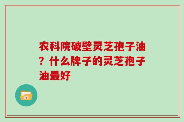 农科院破壁灵芝孢子油？什么牌子的灵芝孢子油好