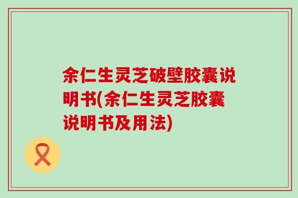 余仁生灵芝破壁胶囊说明书(余仁生灵芝胶囊说明书及用法)