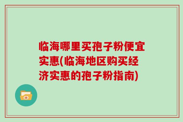 临海哪里买孢子粉便宜实惠(临海地区购买经济实惠的孢子粉指南)