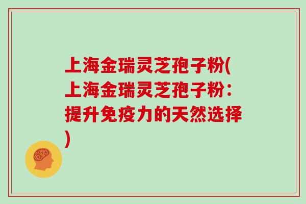 上海金瑞灵芝孢子粉(上海金瑞灵芝孢子粉：提升免疫力的天然选择)