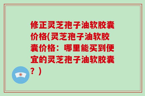 修正灵芝孢子油软胶囊价格(灵芝孢子油软胶囊价格：哪里能买到便宜的灵芝孢子油软胶囊？)