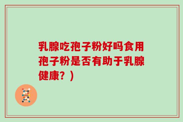 乳腺吃孢子粉好吗食用孢子粉是否有助于乳腺健康？)