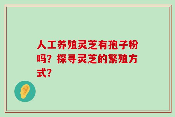 人工养殖灵芝有孢子粉吗？探寻灵芝的繁殖方式？