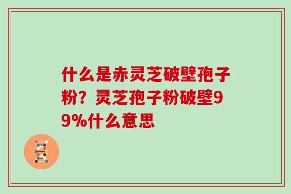 什么是赤灵芝破壁孢子粉？灵芝孢子粉破壁99%什么意思