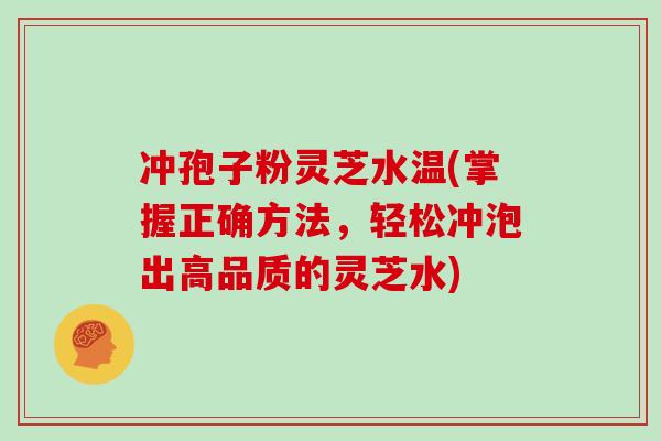 冲孢子粉灵芝水温(掌握正确方法，轻松冲泡出高品质的灵芝水)