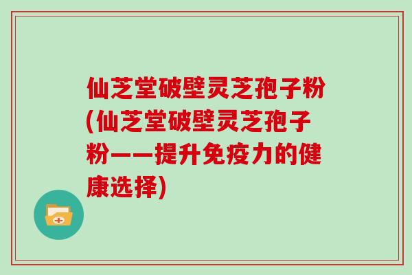 仙芝堂破壁灵芝孢子粉(仙芝堂破壁灵芝孢子粉——提升免疫力的健康选择)