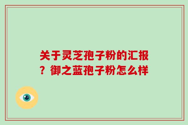 关于灵芝孢子粉的汇报？御之蓝孢子粉怎么样