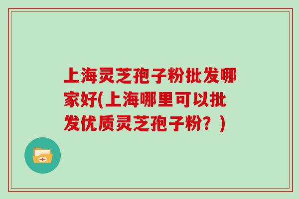 上海灵芝孢子粉批发哪家好(上海哪里可以批发优质灵芝孢子粉？)