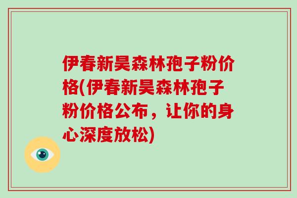 伊春新昊森林孢子粉价格(伊春新昊森林孢子粉价格公布，让你的身心深度放松)