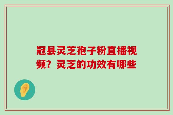 冠县灵芝孢子粉直播视频？灵芝的功效有哪些