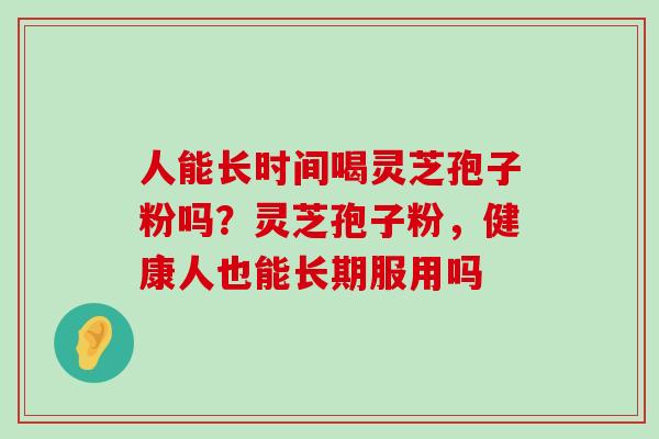 人能长时间喝灵芝孢子粉吗？灵芝孢子粉，健康人也能长期服用吗