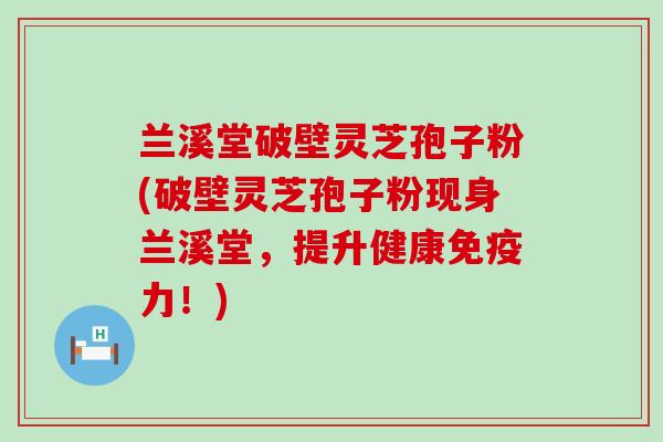 兰溪堂破壁灵芝孢子粉(破壁灵芝孢子粉现身兰溪堂，提升健康免疫力！)