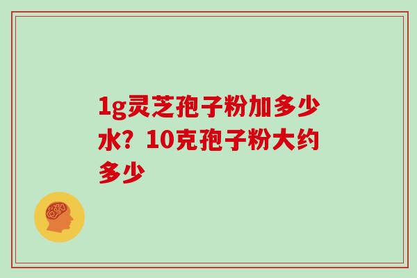 1g灵芝孢子粉加多少水？10克孢子粉大约多少