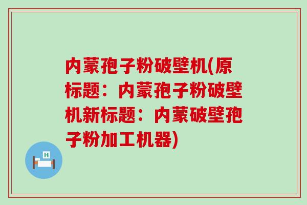 内蒙孢子粉破壁机(原标题：内蒙孢子粉破壁机新标题：内蒙破壁孢子粉加工机器)