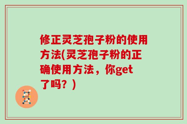 修正灵芝孢子粉的使用方法(灵芝孢子粉的正确使用方法，你get了吗？)