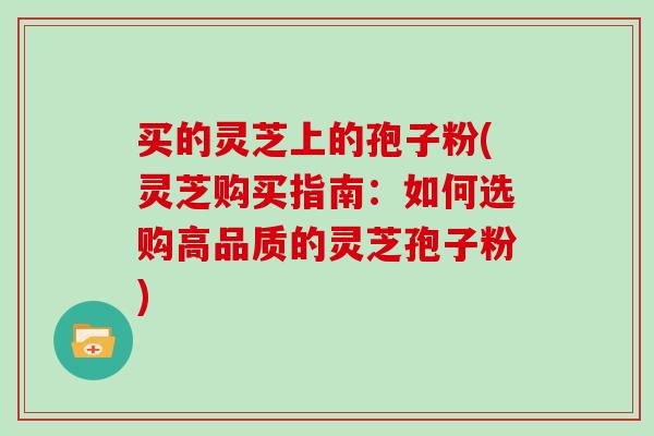 买的灵芝上的孢子粉(灵芝购买指南：如何选购高品质的灵芝孢子粉)