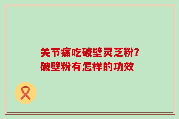 关节痛吃破壁灵芝粉？破壁粉有怎样的功效